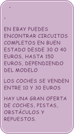 

en ebay puedes encontrar circuitos completos en buen estado desde 30 o 40 euros, hasta 150 euros, dependiendo del modelo
Los coches se venden entre 10 y 30 euros
hay una gran oferta de coches, pistas, obstáculos y repuestos.